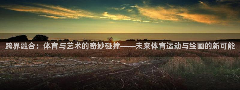 yy易游官网下载平台：跨界融合：体育与艺术的奇妙碰撞