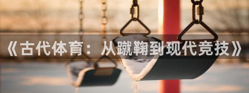 yy易游官网下载官方客服电话：《古代体育：从蹴鞠到现