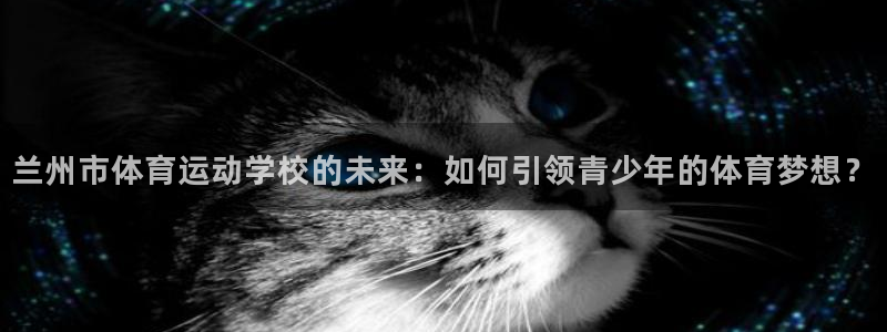 yy易游官方正版app娱乐：兰州市体育运动学校的未来