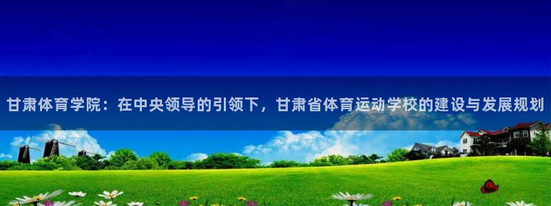 yy易游官方正版app娱乐平台：甘肃体育学院：在中央