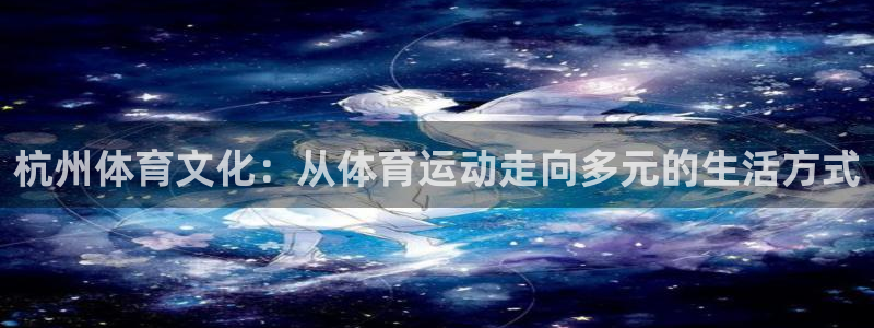 yy易游官方正版app科技：杭州体育文化：从体育运动走向多元