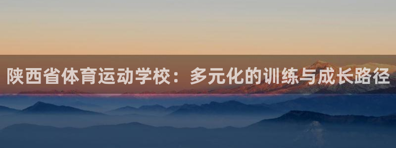 yy易游官方正版app娱乐代理怎么样：陕西省体育运动学校：多